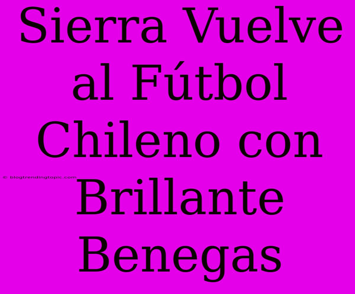 Sierra Vuelve Al Fútbol Chileno Con Brillante Benegas