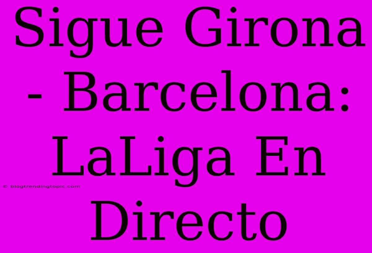 Sigue Girona - Barcelona: LaLiga En Directo