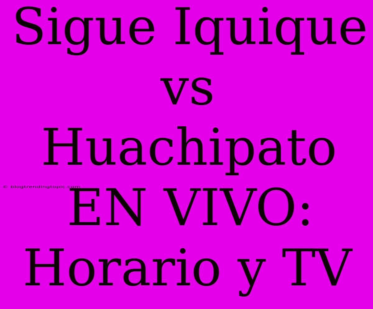 Sigue Iquique Vs Huachipato EN VIVO: Horario Y TV