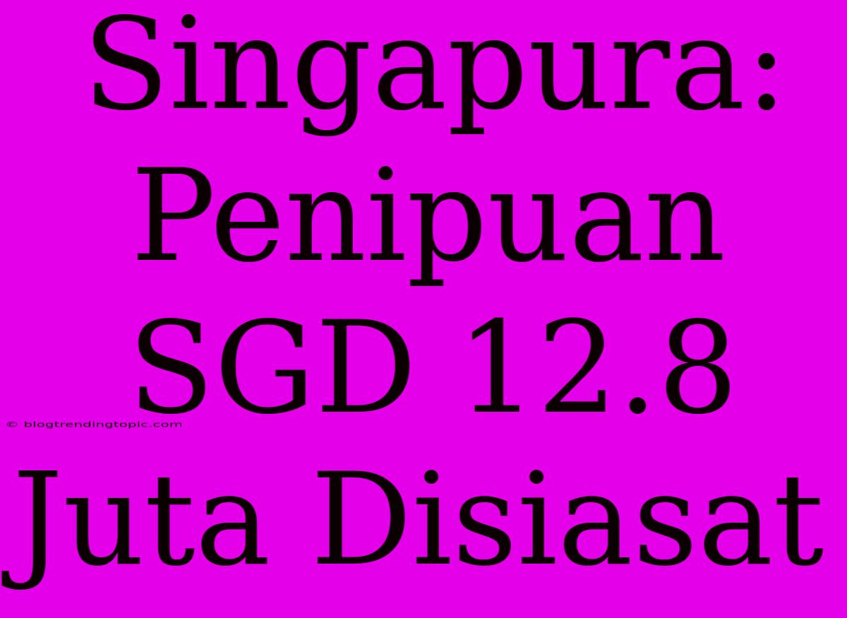 Singapura: Penipuan SGD 12.8 Juta Disiasat