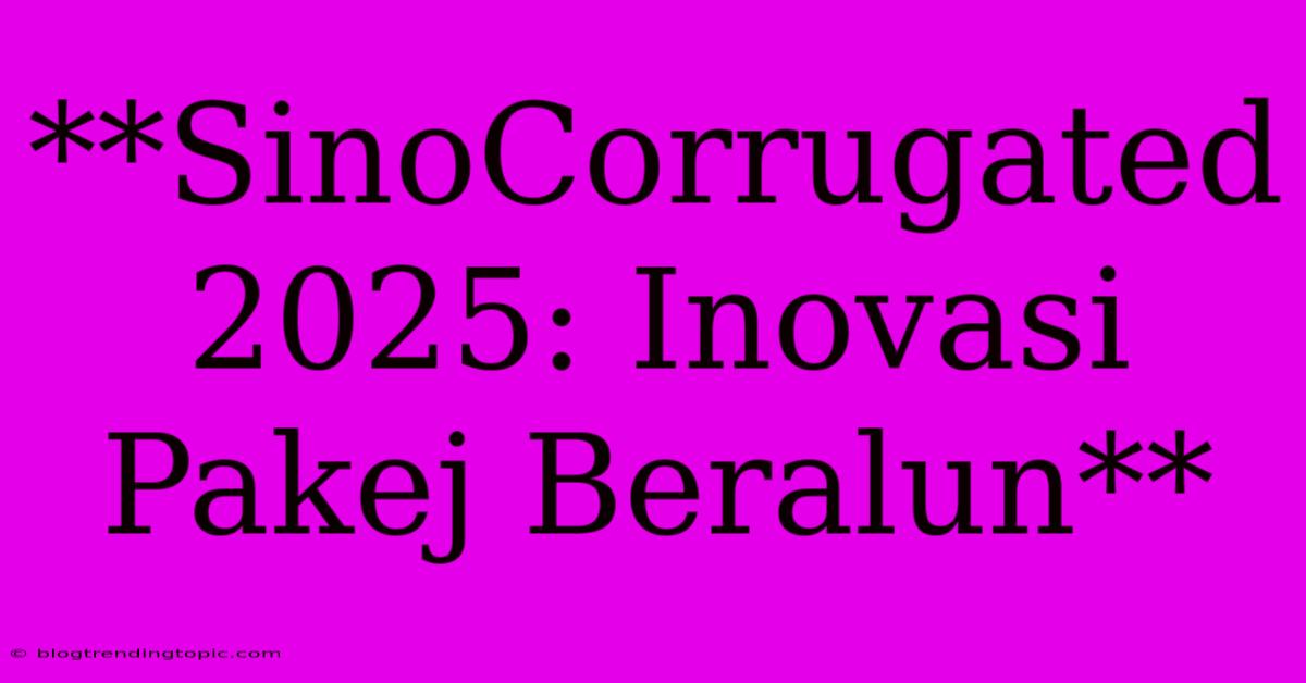 **SinoCorrugated 2025: Inovasi Pakej Beralun**