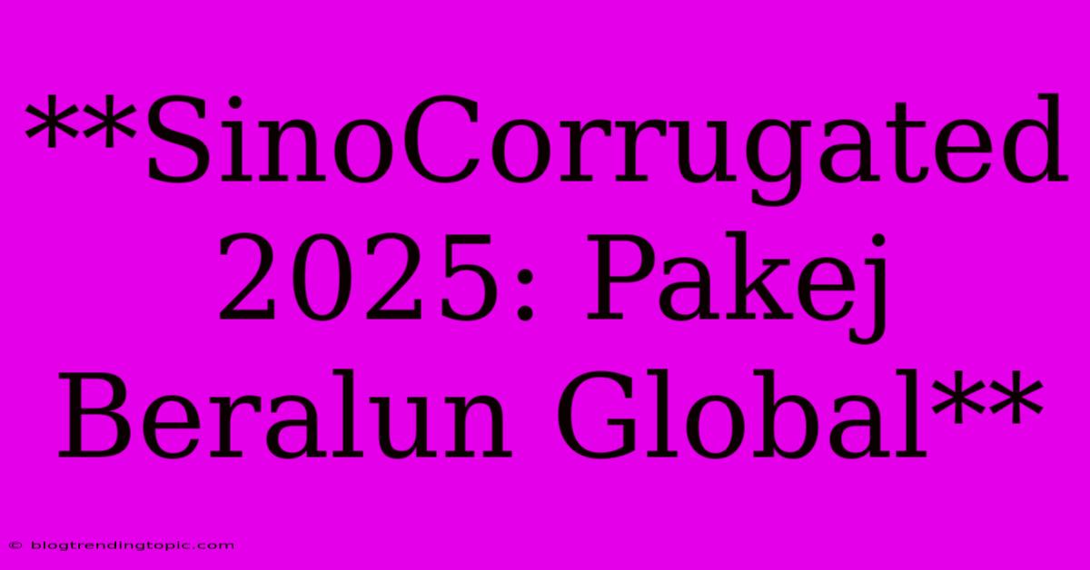 **SinoCorrugated 2025: Pakej Beralun Global**