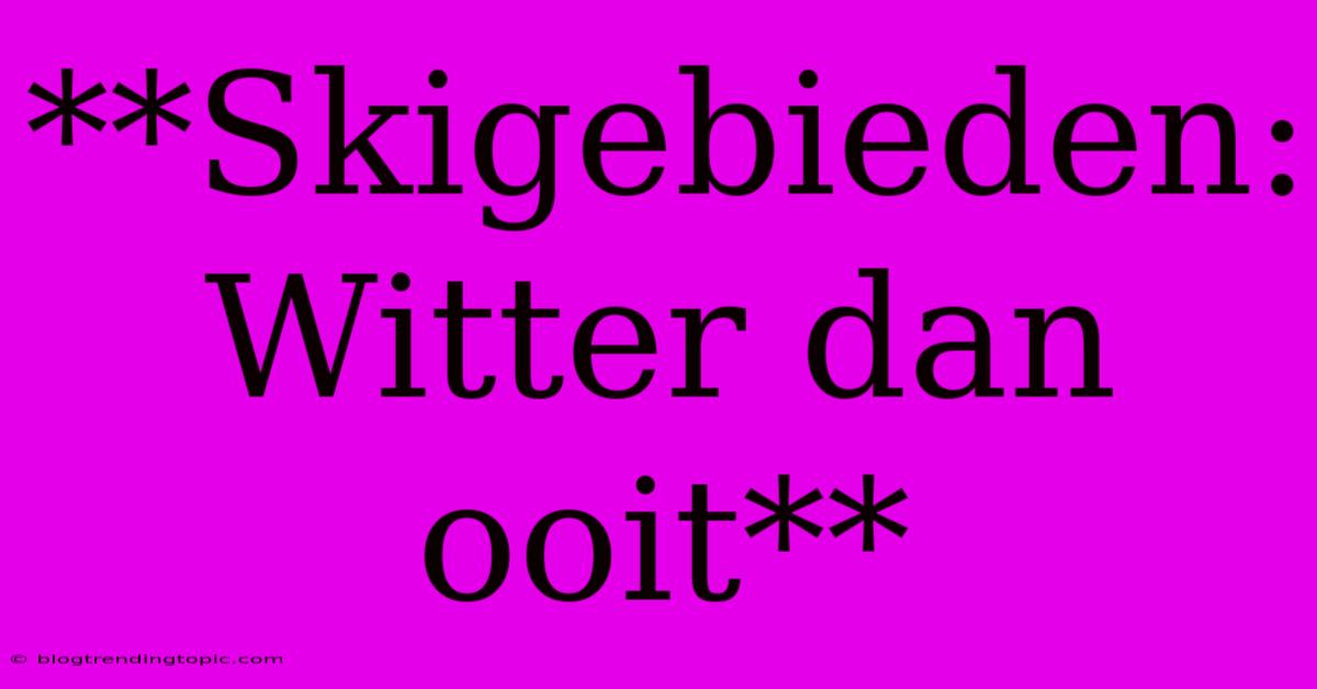 **Skigebieden: Witter Dan Ooit**