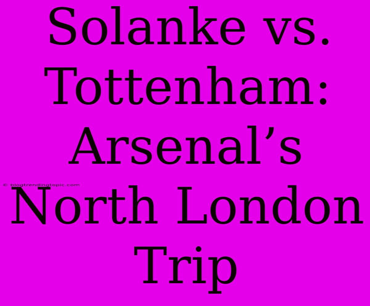 Solanke Vs. Tottenham: Arsenal’s North London Trip