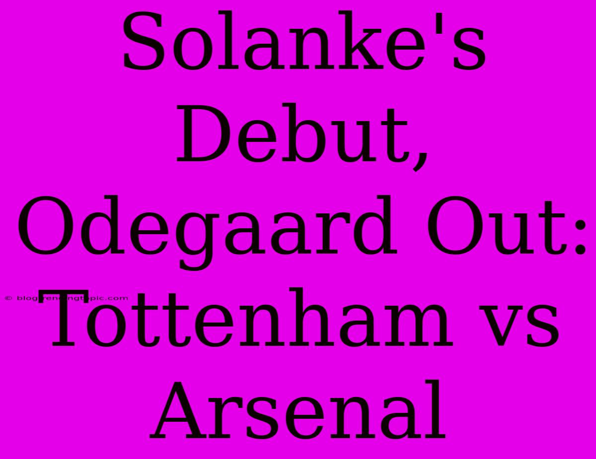 Solanke's Debut, Odegaard Out: Tottenham Vs Arsenal