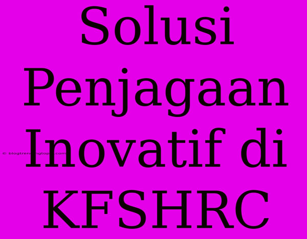 Solusi Penjagaan Inovatif Di KFSHRC