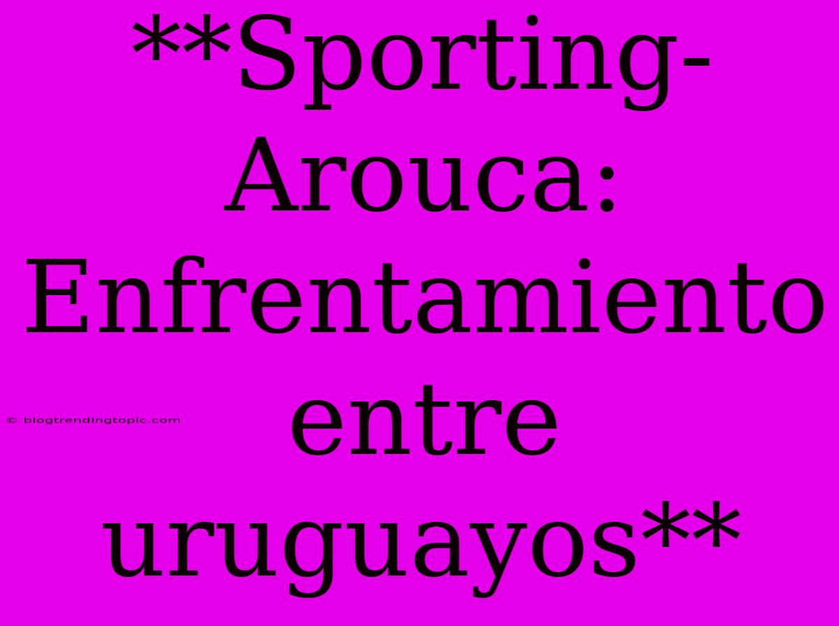 **Sporting-Arouca: Enfrentamiento Entre Uruguayos**