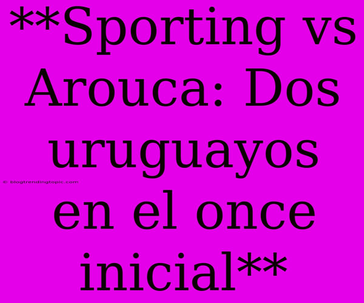 **Sporting Vs Arouca: Dos Uruguayos En El Once Inicial**