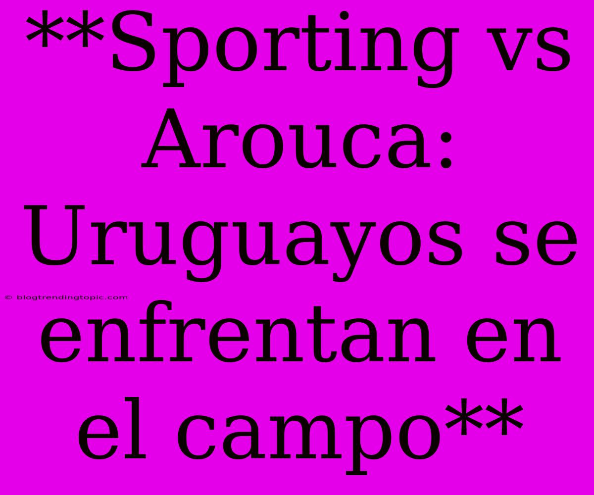 **Sporting Vs Arouca: Uruguayos Se Enfrentan En El Campo**