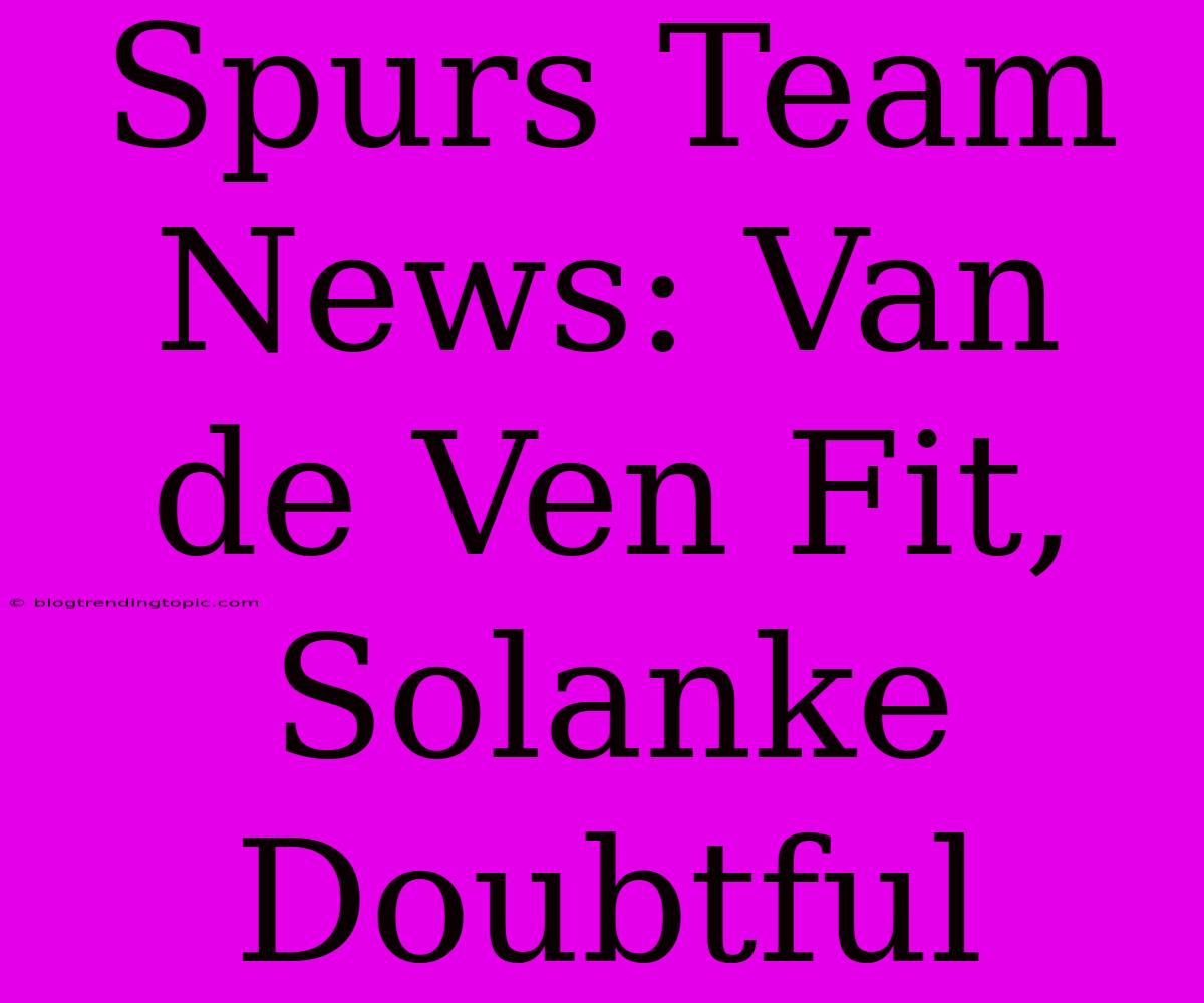 Spurs Team News: Van De Ven Fit, Solanke Doubtful