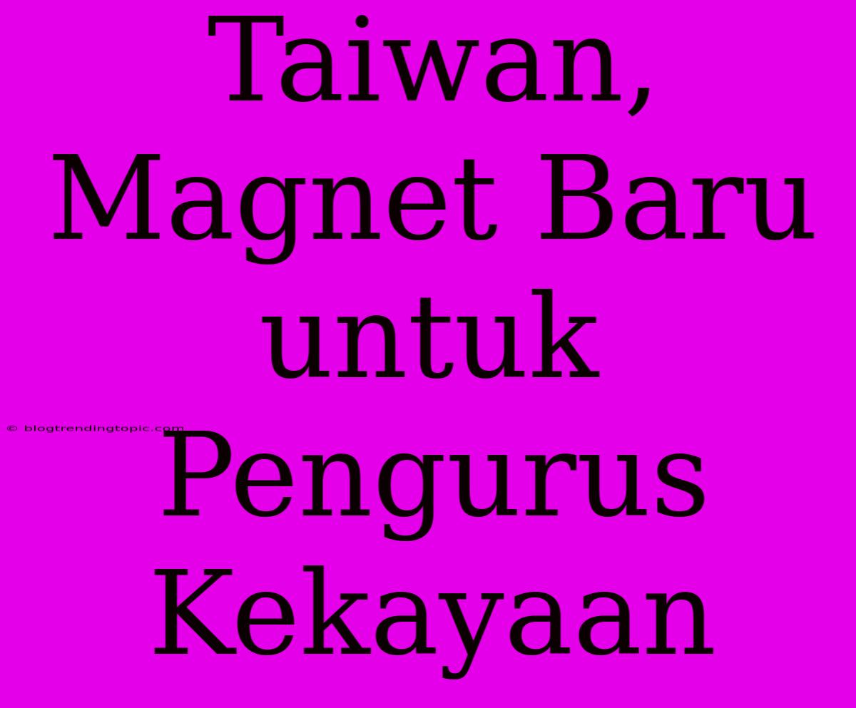 Taiwan, Magnet Baru Untuk Pengurus Kekayaan