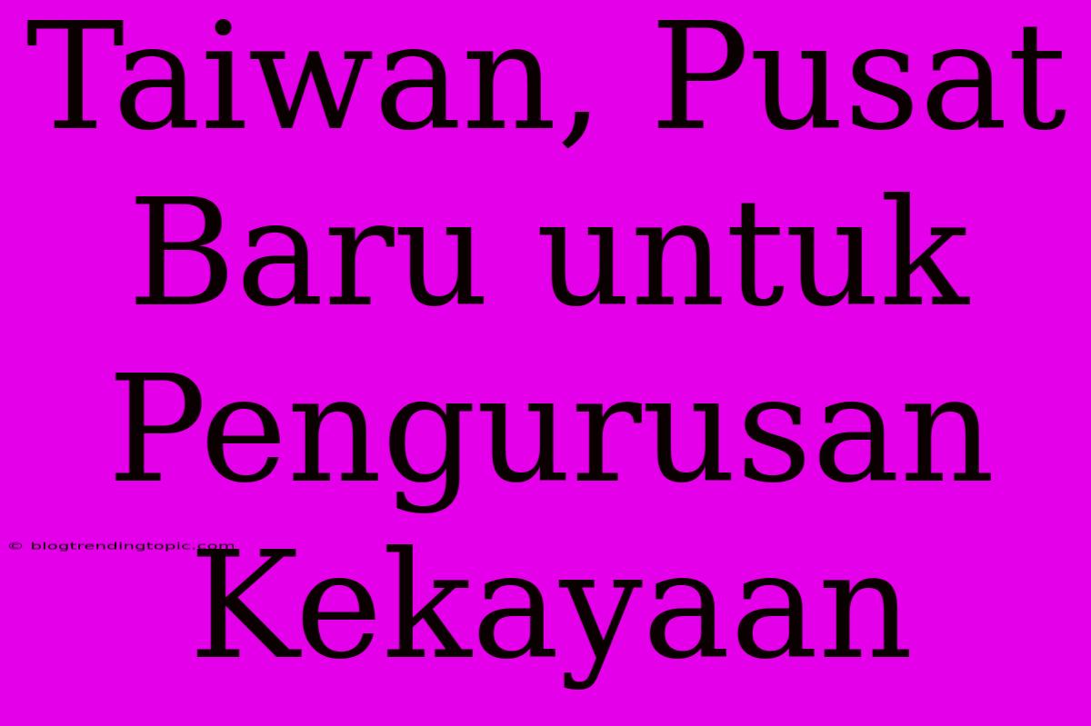 Taiwan, Pusat Baru Untuk Pengurusan Kekayaan