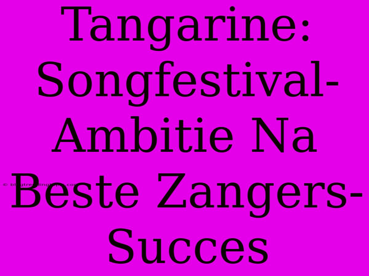 Tangarine: Songfestival-Ambitie Na Beste Zangers-Succes