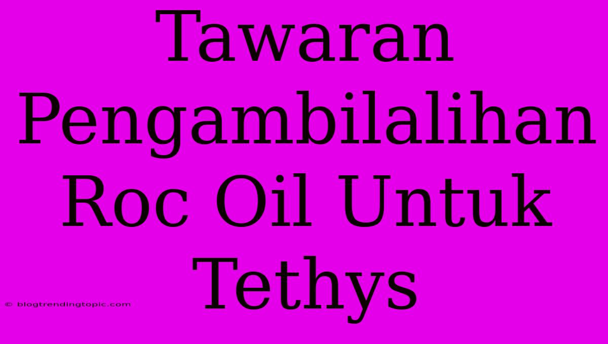 Tawaran Pengambilalihan Roc Oil Untuk Tethys