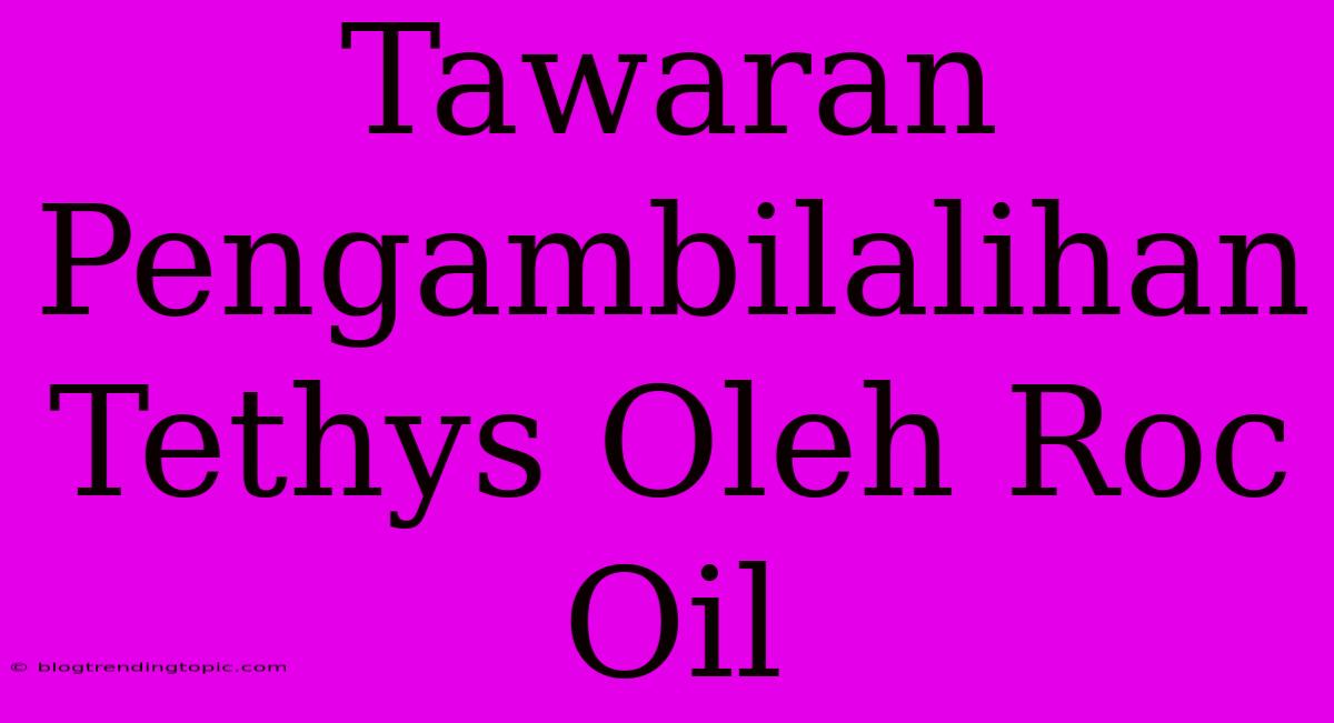 Tawaran Pengambilalihan Tethys Oleh Roc Oil