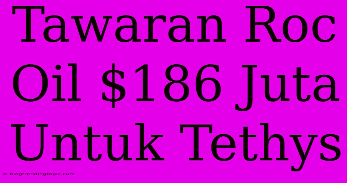 Tawaran Roc Oil $186 Juta Untuk Tethys