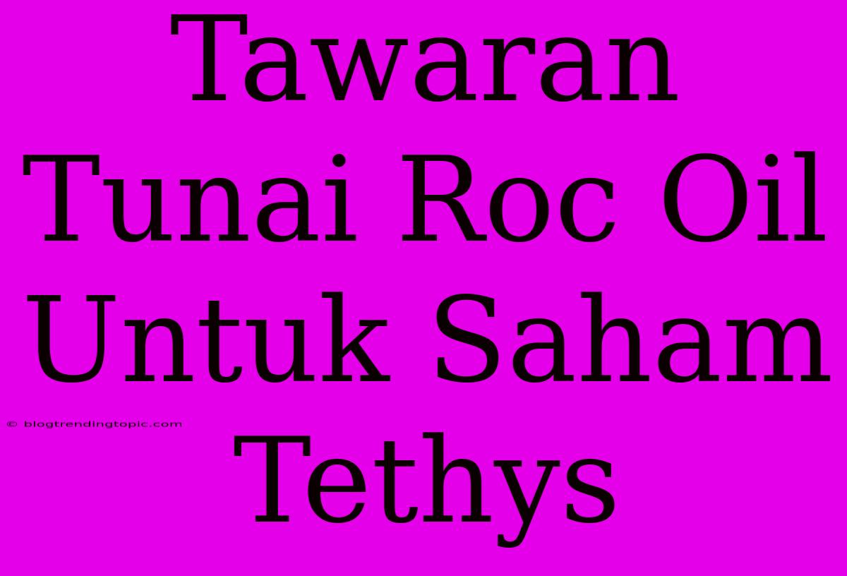 Tawaran Tunai Roc Oil Untuk Saham Tethys