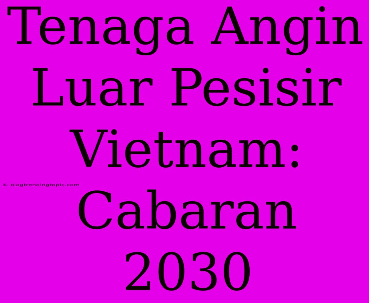 Tenaga Angin Luar Pesisir Vietnam: Cabaran 2030