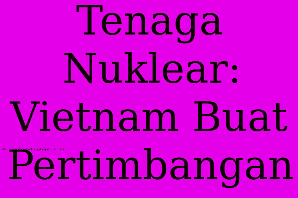 Tenaga Nuklear: Vietnam Buat Pertimbangan