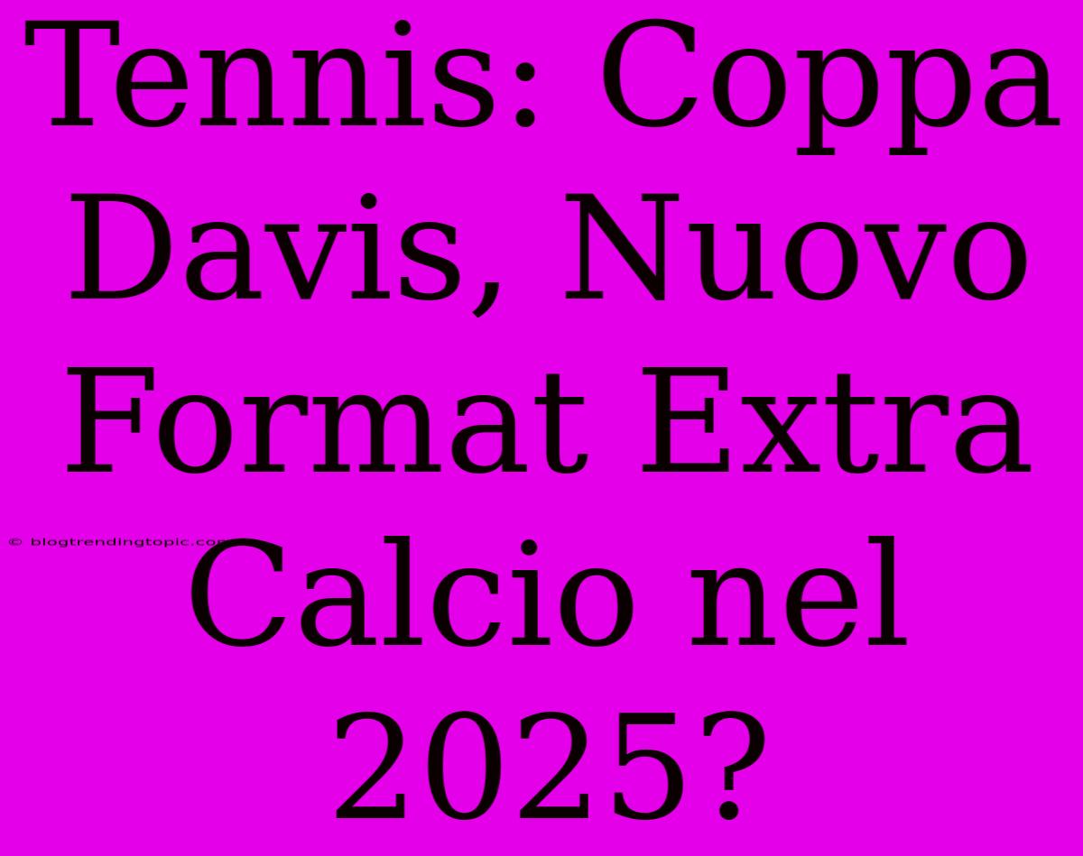 Tennis: Coppa Davis, Nuovo Format Extra Calcio Nel 2025?