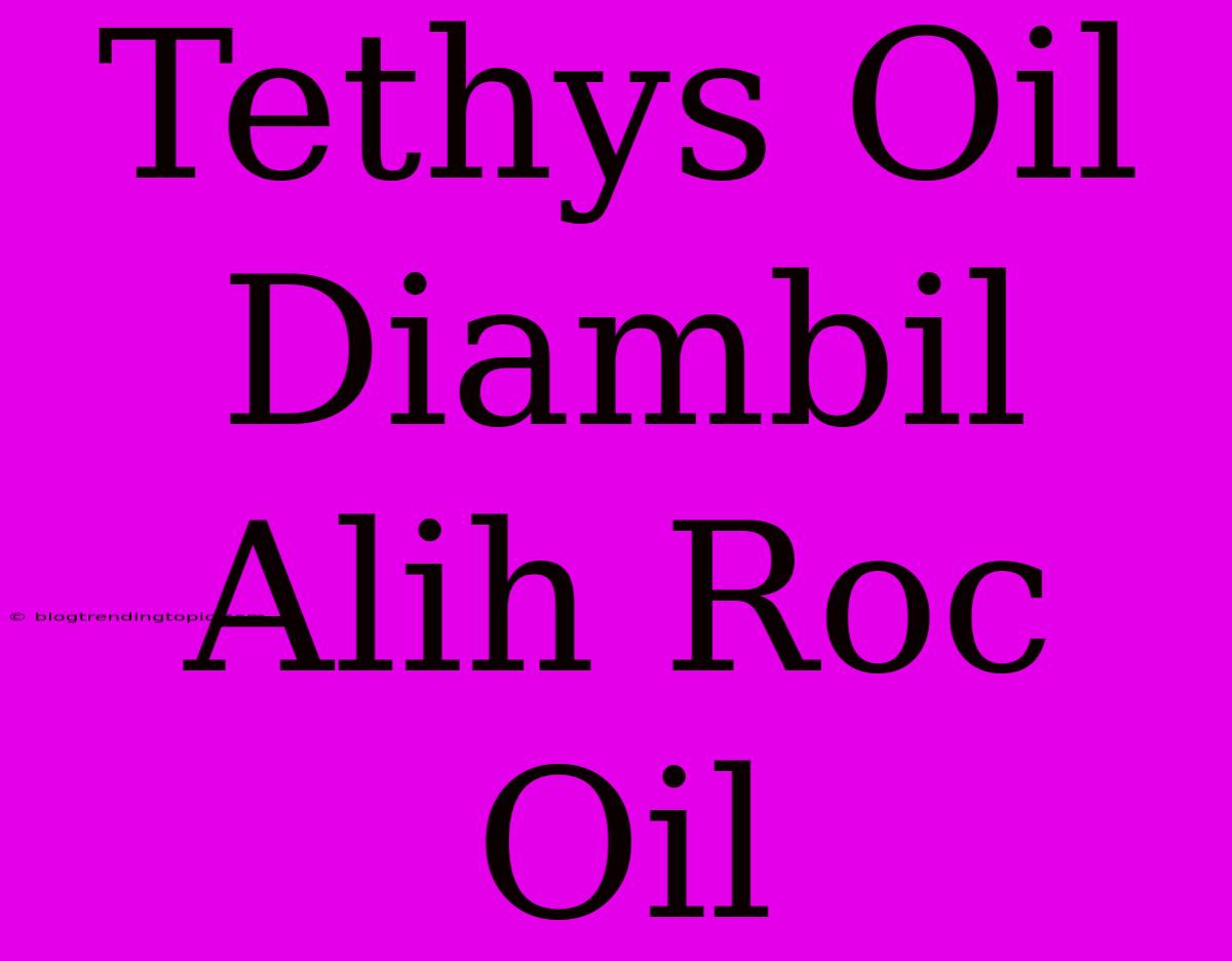 Tethys Oil Diambil Alih Roc Oil