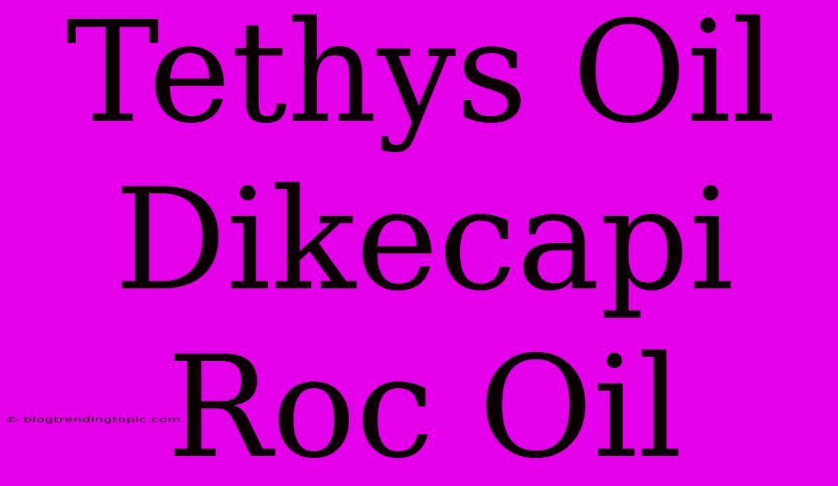 Tethys Oil Dikecapi Roc Oil