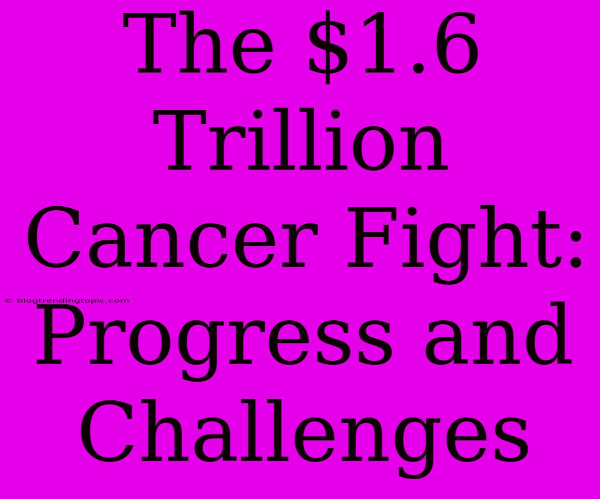 The $1.6 Trillion Cancer Fight: Progress And Challenges 