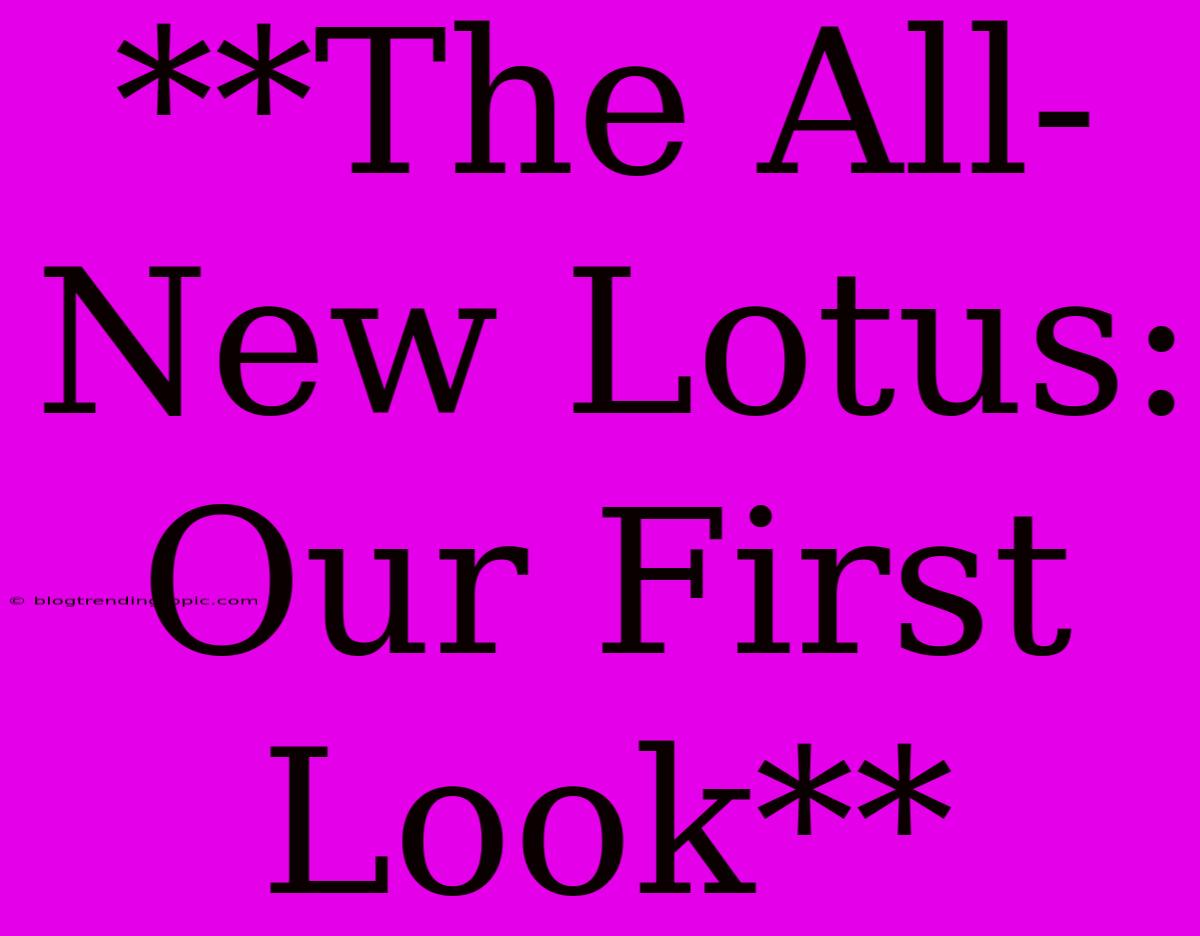 **The All-New Lotus: Our First Look** 