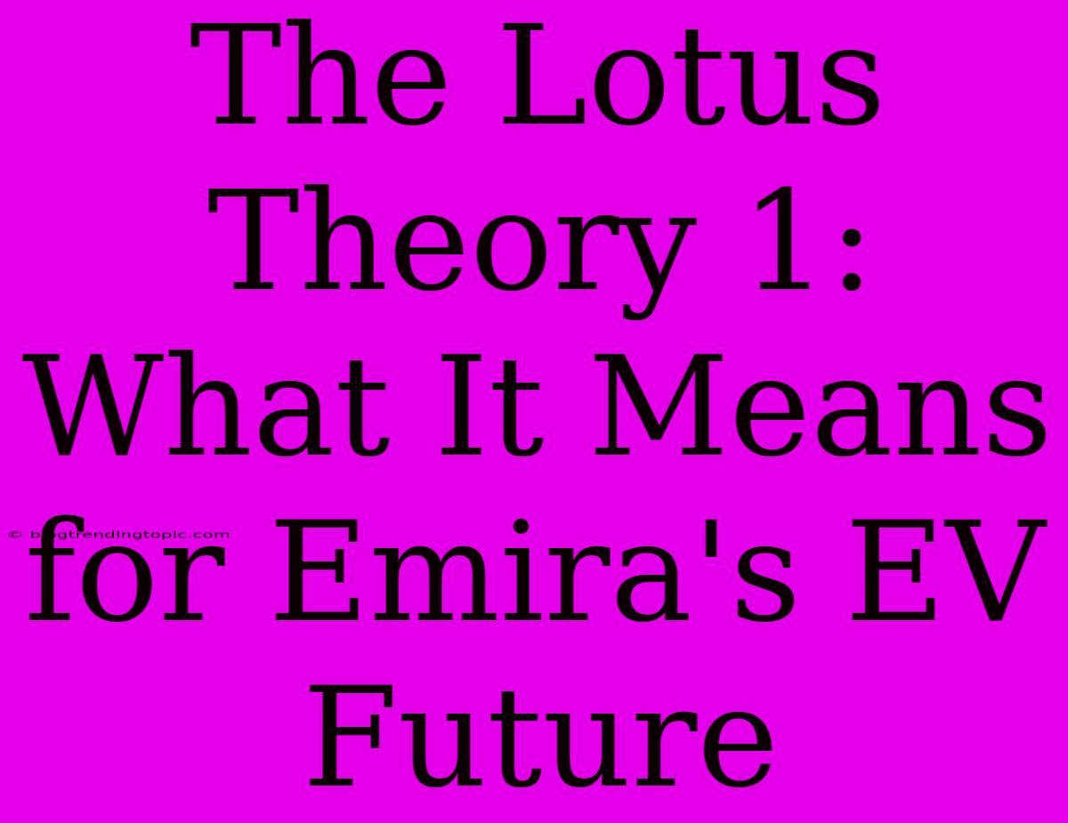 The Lotus Theory 1: What It Means For Emira's EV Future