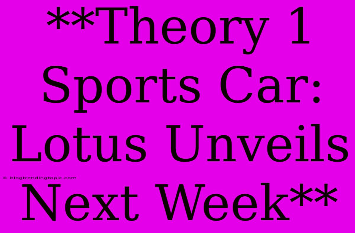 **Theory 1 Sports Car: Lotus Unveils Next Week**