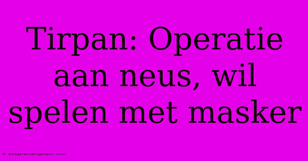 Tirpan: Operatie Aan Neus, Wil Spelen Met Masker