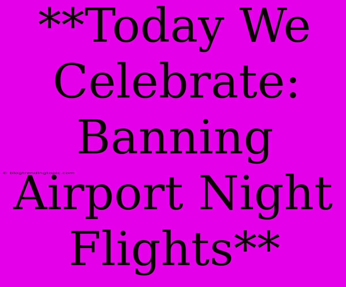 **Today We Celebrate: Banning Airport Night Flights** 