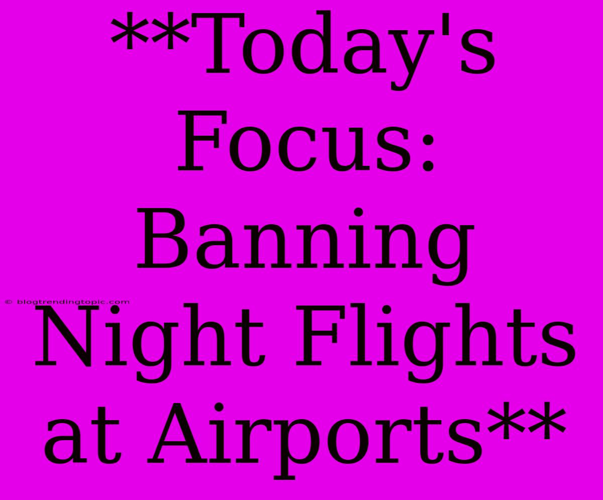 **Today's Focus: Banning Night Flights At Airports**