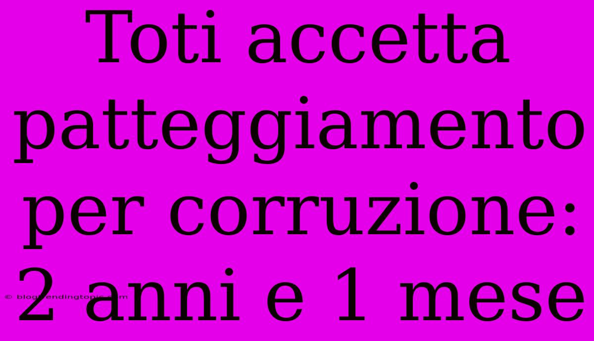 Toti Accetta Patteggiamento Per Corruzione: 2 Anni E 1 Mese