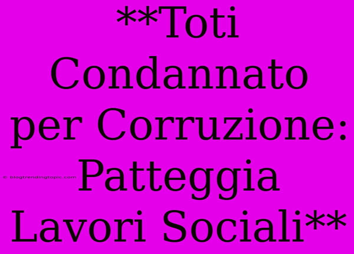 **Toti Condannato Per Corruzione: Patteggia Lavori Sociali**