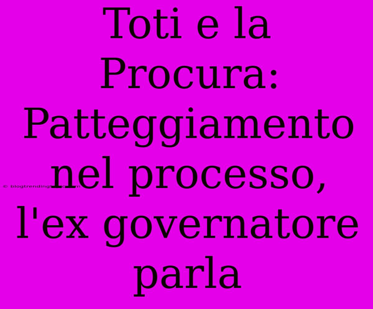 Toti E La Procura: Patteggiamento Nel Processo, L'ex Governatore Parla