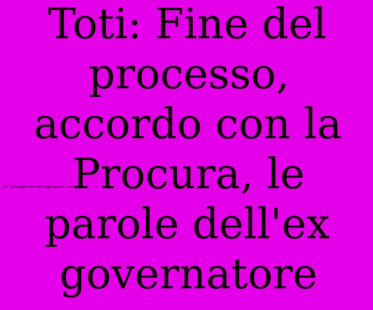 Toti: Fine Del Processo, Accordo Con La Procura, Le Parole Dell'ex Governatore