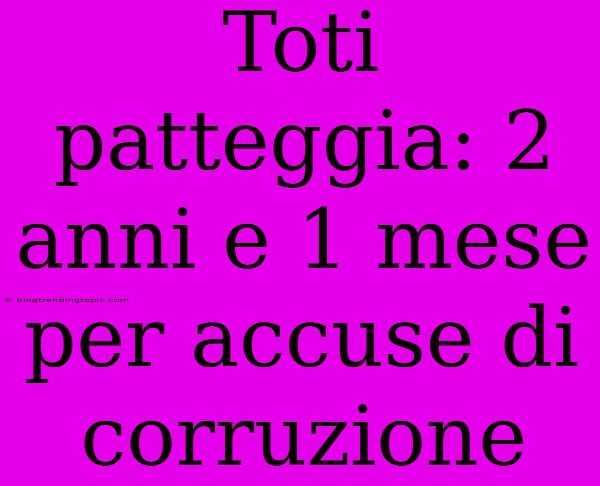 Toti Patteggia: 2 Anni E 1 Mese Per Accuse Di Corruzione