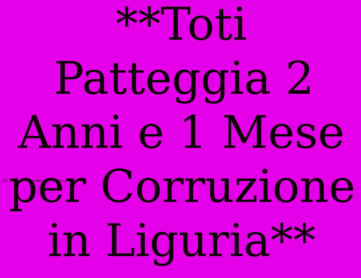 **Toti Patteggia 2 Anni E 1 Mese Per Corruzione In Liguria**