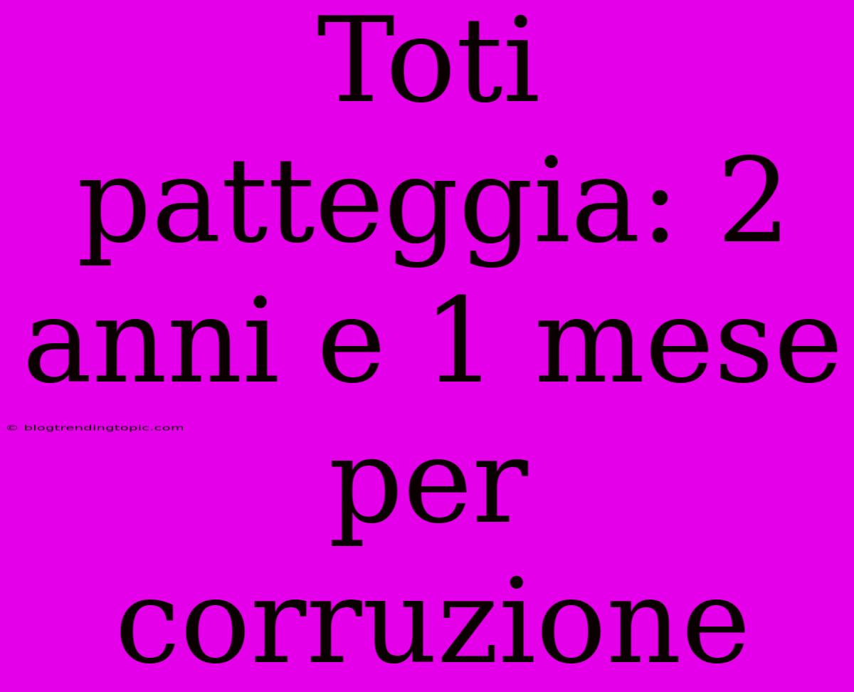 Toti Patteggia: 2 Anni E 1 Mese Per Corruzione