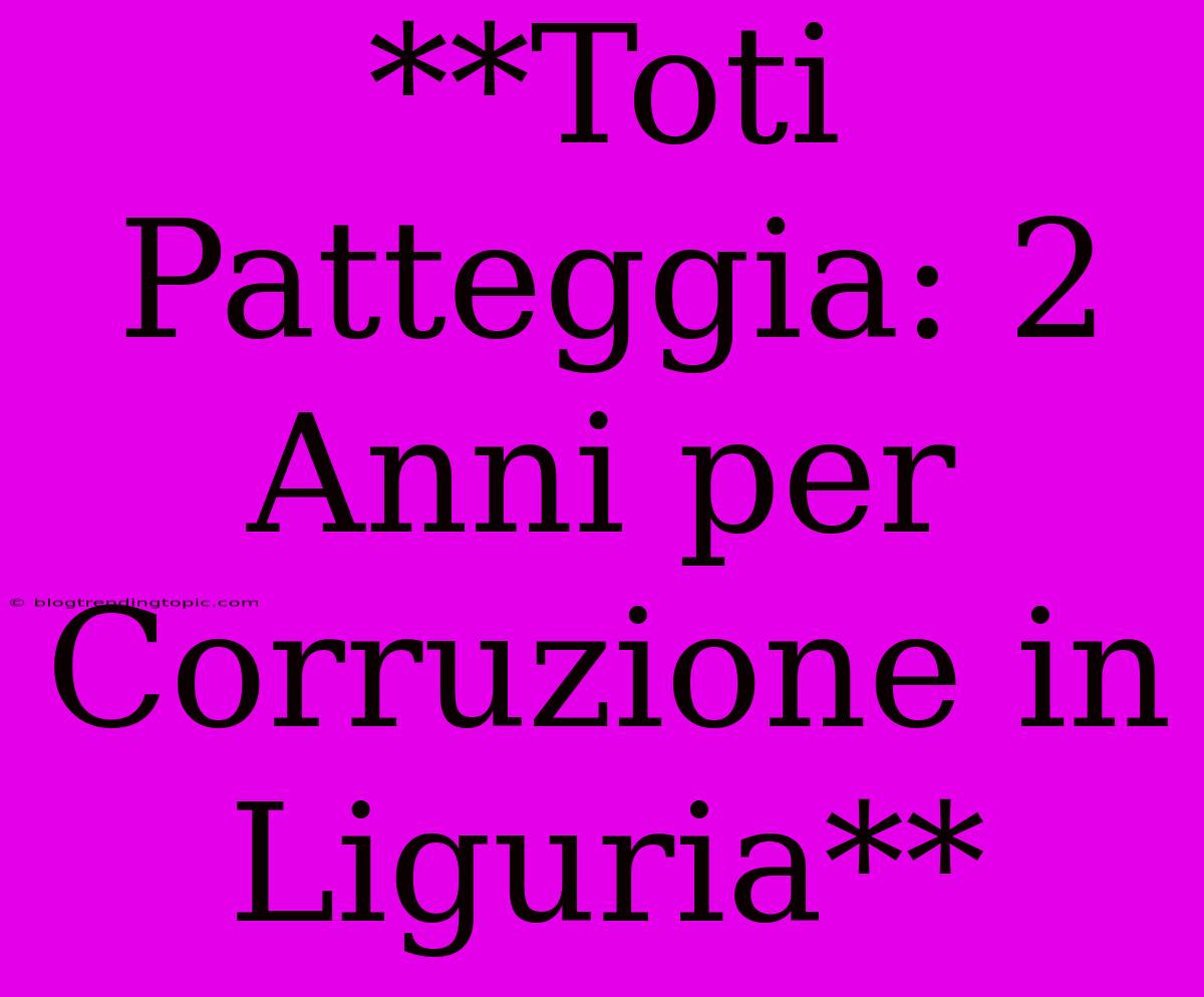 **Toti Patteggia: 2 Anni Per Corruzione In Liguria**