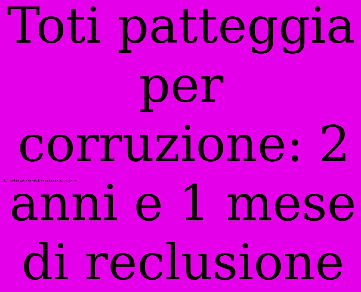 Toti Patteggia Per Corruzione: 2 Anni E 1 Mese Di Reclusione 