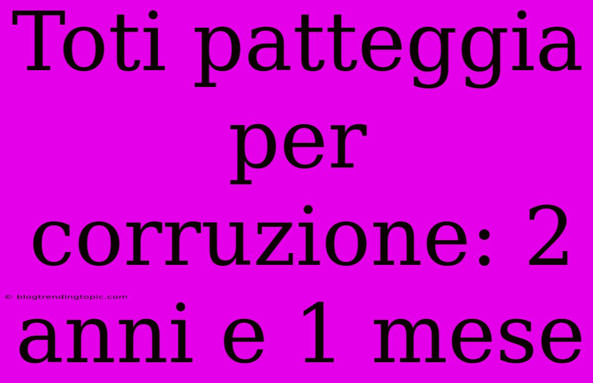 Toti Patteggia Per Corruzione: 2 Anni E 1 Mese