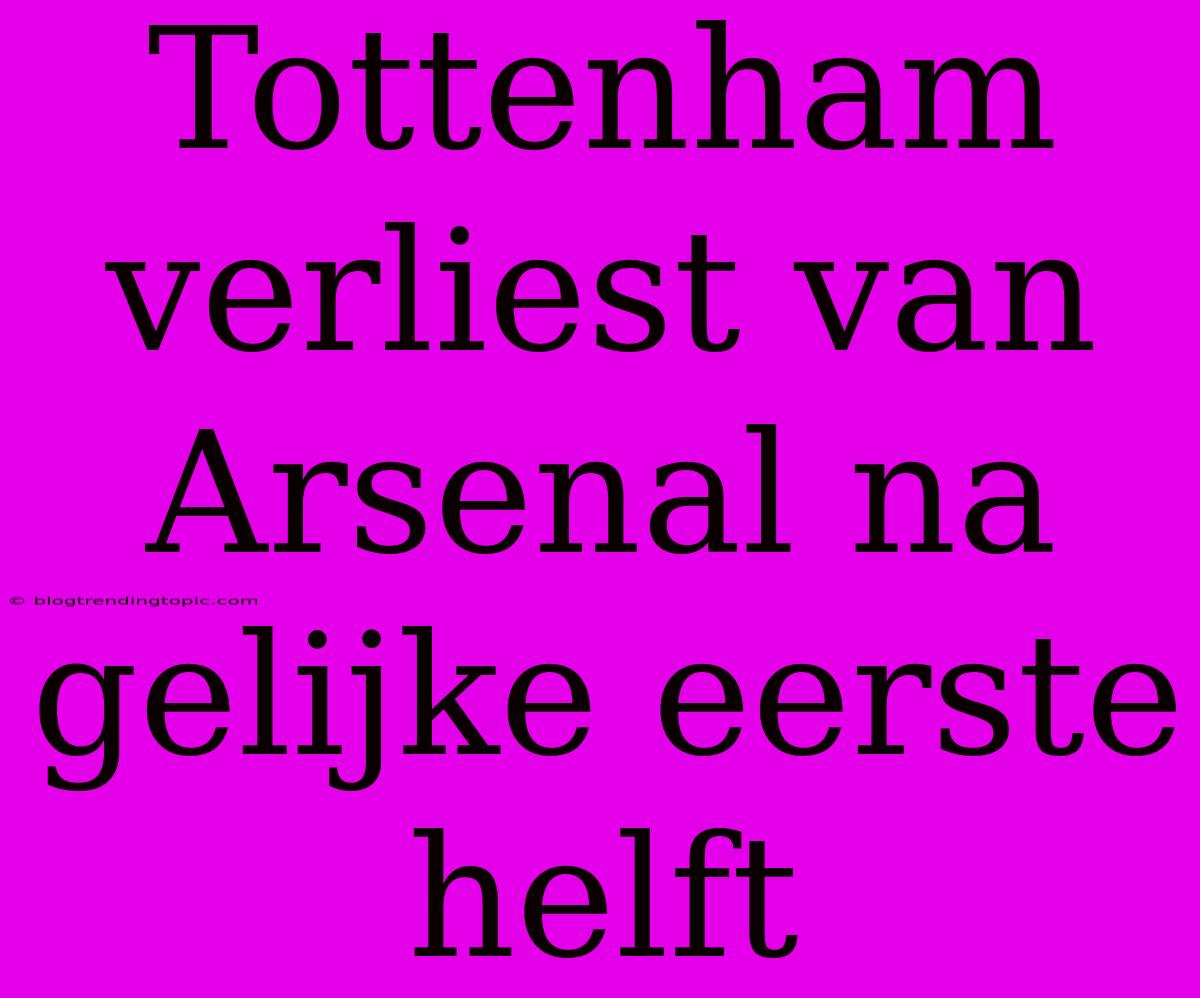 Tottenham Verliest Van Arsenal Na Gelijke Eerste Helft