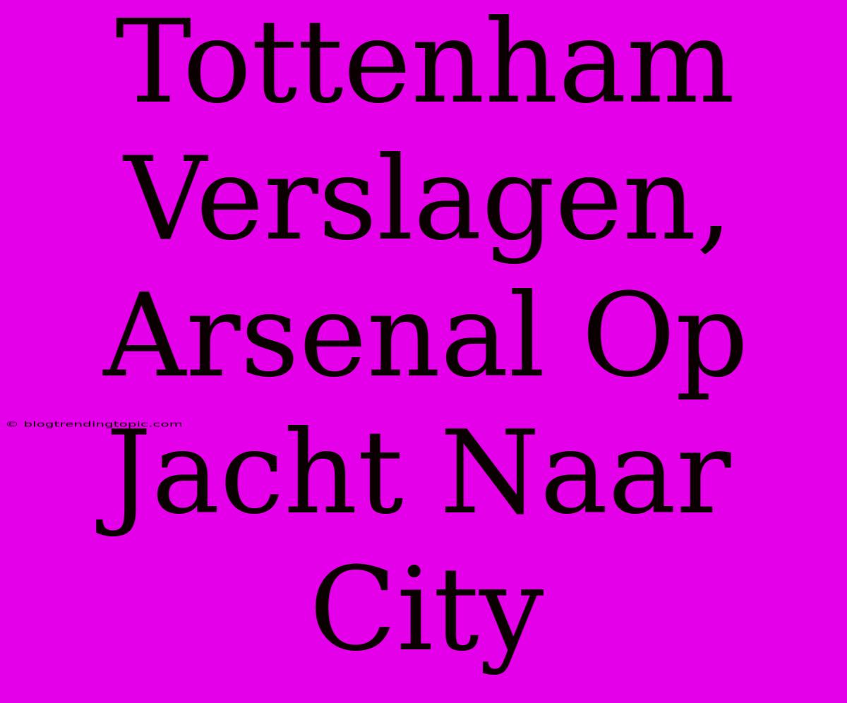 Tottenham Verslagen, Arsenal Op Jacht Naar City