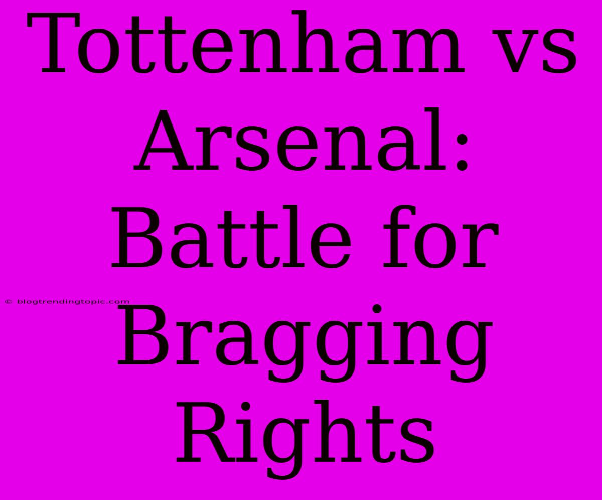 Tottenham Vs Arsenal: Battle For Bragging Rights