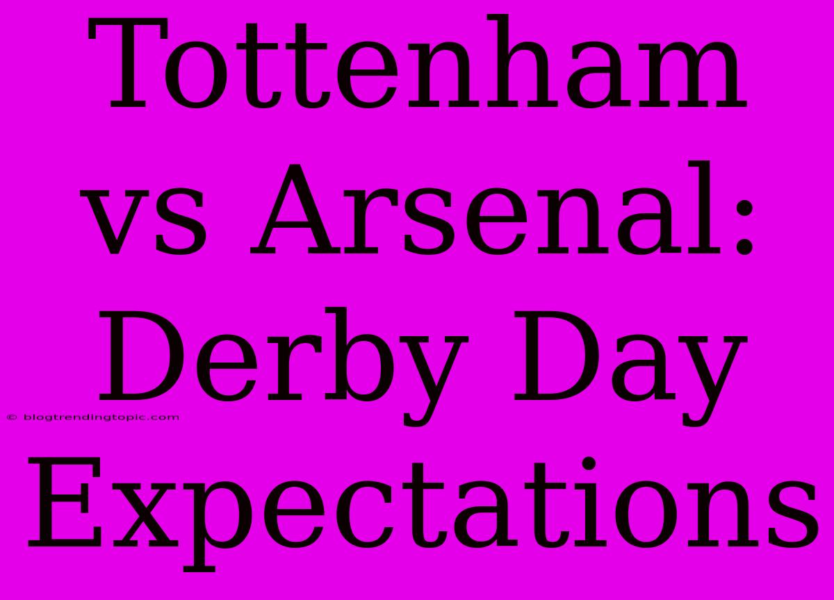 Tottenham Vs Arsenal:  Derby Day Expectations