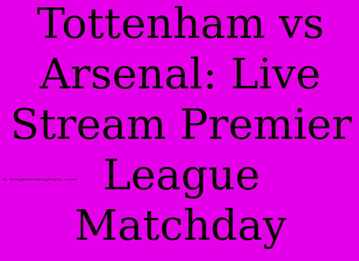 Tottenham Vs Arsenal: Live Stream Premier League Matchday