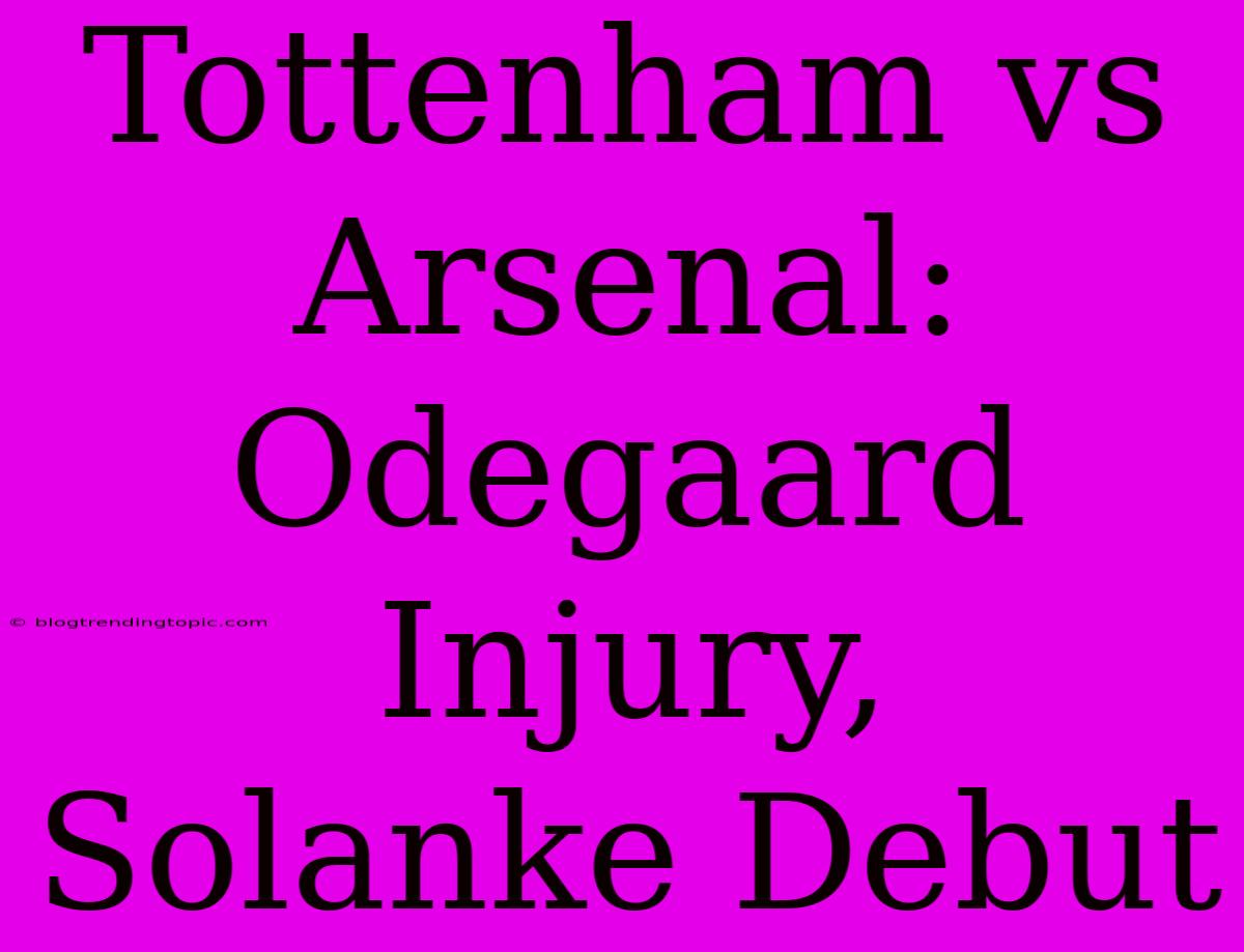 Tottenham Vs Arsenal: Odegaard Injury, Solanke Debut