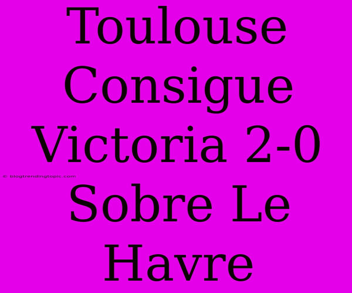 Toulouse Consigue Victoria 2-0 Sobre Le Havre